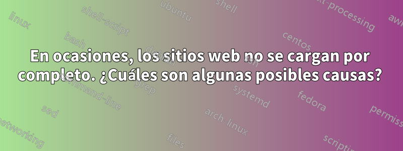 En ocasiones, los sitios web no se cargan por completo. ¿Cuáles son algunas posibles causas?