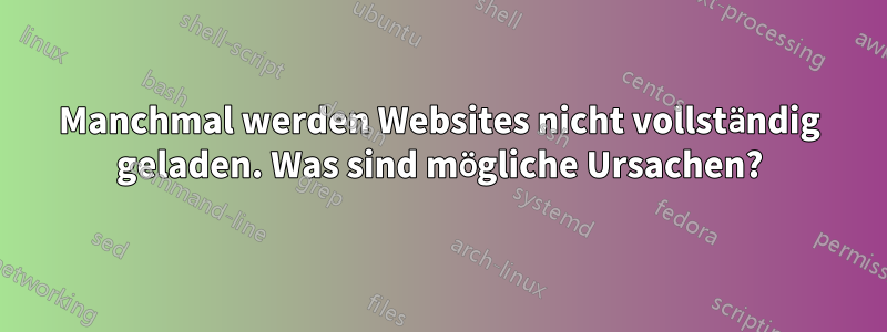 Manchmal werden Websites nicht vollständig geladen. Was sind mögliche Ursachen?