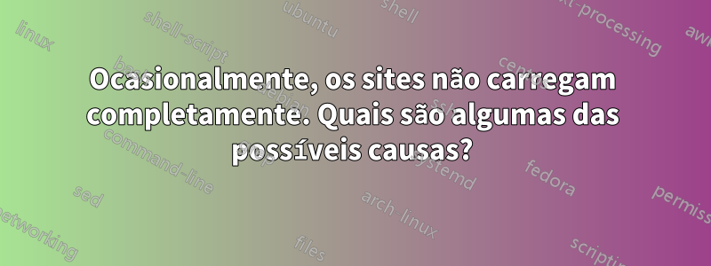 Ocasionalmente, os sites não carregam completamente. Quais são algumas das possíveis causas?