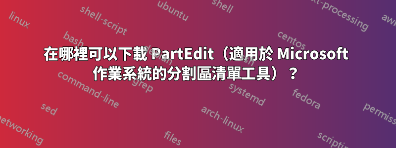 在哪裡可以下載 PartEdit（適用於 Microsoft 作業系統的分割區清單工具）？