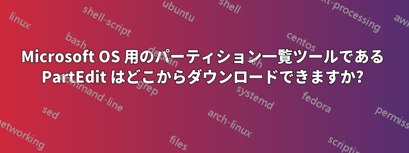 Microsoft OS 用のパーティション一覧ツールである PartEdit はどこからダウンロードできますか?