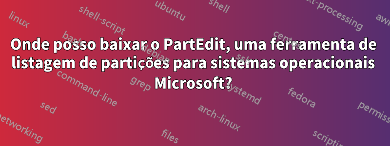 Onde posso baixar o PartEdit, uma ferramenta de listagem de partições para sistemas operacionais Microsoft?