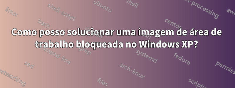 Como posso solucionar uma imagem de área de trabalho bloqueada no Windows XP?