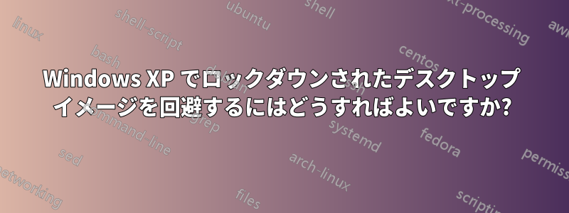 Windows XP でロックダウンされたデスクトップ イメージを回避するにはどうすればよいですか?