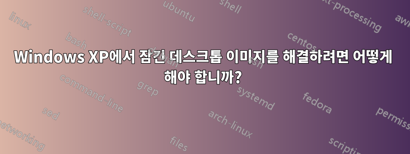 Windows XP에서 잠긴 데스크톱 이미지를 해결하려면 어떻게 해야 합니까?