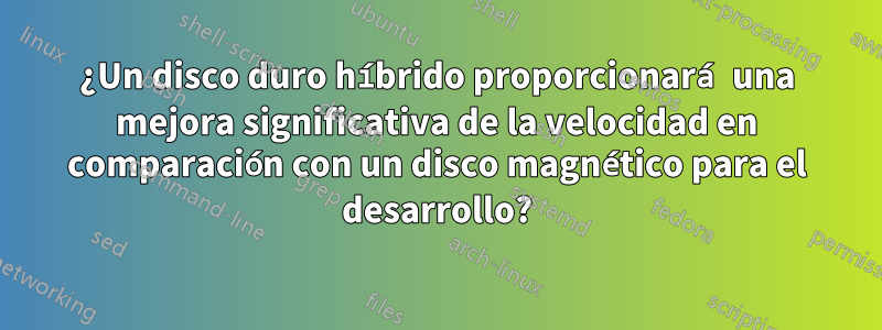 ¿Un disco duro híbrido proporcionará una mejora significativa de la velocidad en comparación con un disco magnético para el desarrollo?