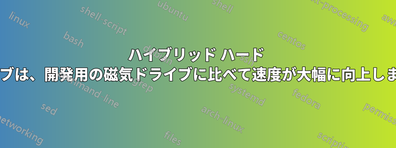 ハイブリッド ハード ドライブは、開発用の磁気ドライブに比べて速度が大幅に向上しますか?