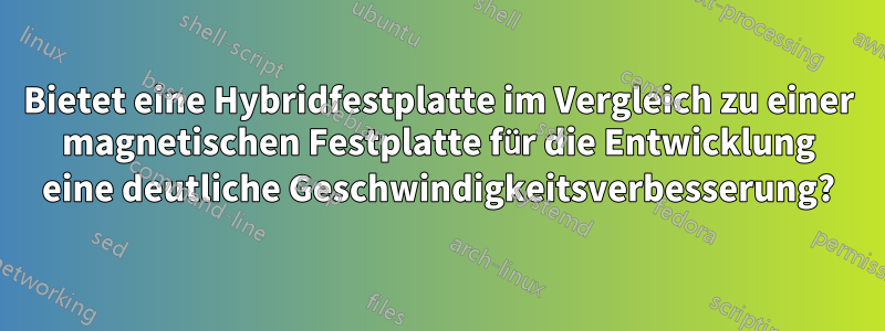 Bietet eine Hybridfestplatte im Vergleich zu einer magnetischen Festplatte für die Entwicklung eine deutliche Geschwindigkeitsverbesserung?