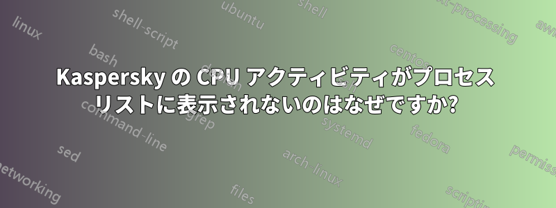 Kaspersky の CPU アクティビティがプロセス リストに表示されないのはなぜですか?