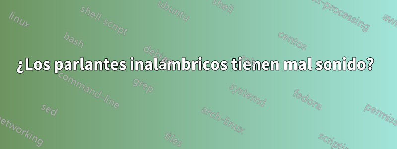 ¿Los parlantes inalámbricos tienen mal sonido? 