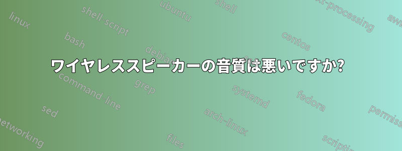 ワイヤレススピーカーの音質は悪いですか? 