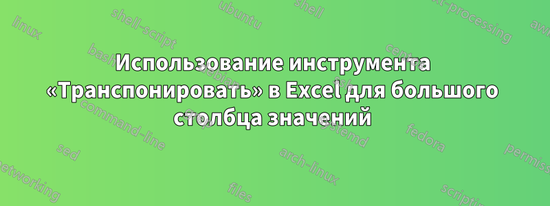 Использование инструмента «Транспонировать» в Excel для большого столбца значений