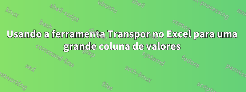 Usando a ferramenta Transpor no Excel para uma grande coluna de valores