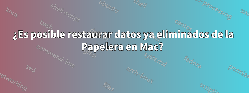 ¿Es posible restaurar datos ya eliminados de la Papelera en Mac? 