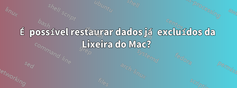 É possível restaurar dados já excluídos da Lixeira do Mac? 