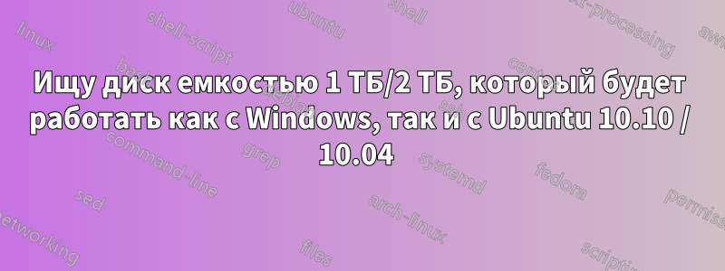 Ищу диск емкостью 1 ТБ/2 ТБ, который будет работать как с Windows, так и с Ubuntu 10.10 / 10.04 