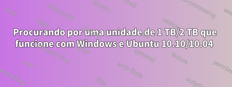 Procurando por uma unidade de 1 TB/2 TB que funcione com Windows e Ubuntu 10.10/10.04 