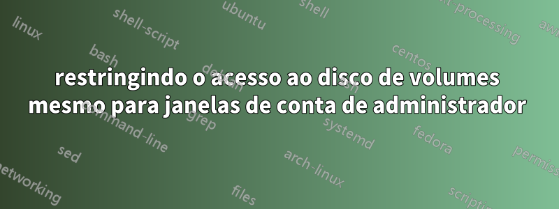 restringindo o acesso ao disco de volumes mesmo para janelas de conta de administrador