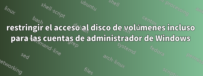 restringir el acceso al disco de volúmenes incluso para las cuentas de administrador de Windows