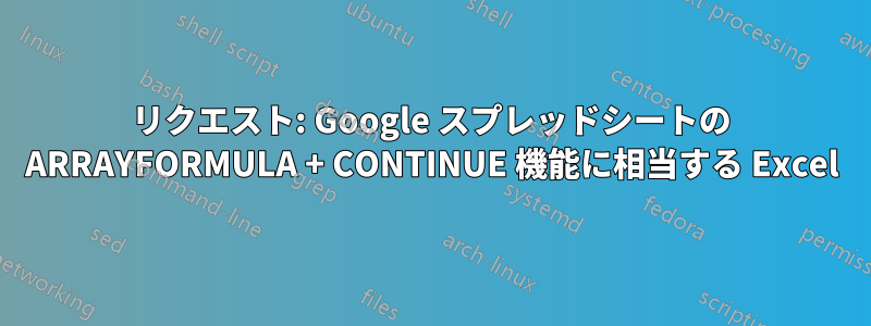 リクエスト: Google スプレッドシートの ARRAYFORMULA + CONTINUE 機能に相当する Excel