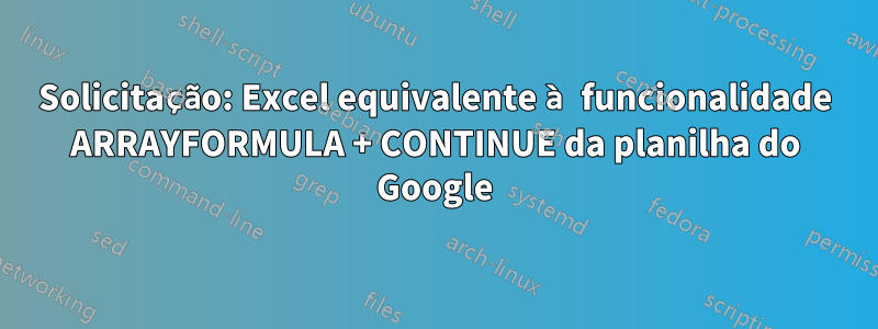 Solicitação: Excel equivalente à funcionalidade ARRAYFORMULA + CONTINUE da planilha do Google