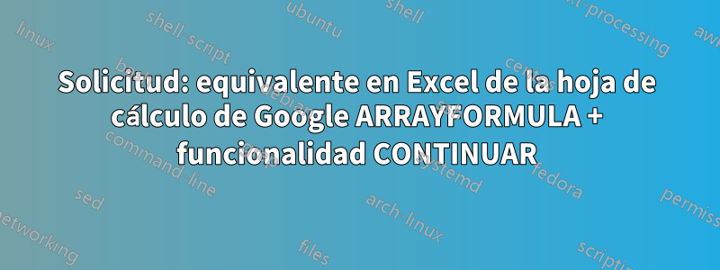 Solicitud: equivalente en Excel de la hoja de cálculo de Google ARRAYFORMULA + funcionalidad CONTINUAR