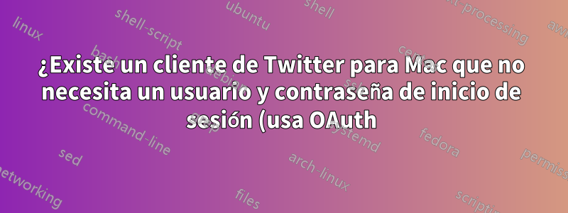 ¿Existe un cliente de Twitter para Mac que no necesita un usuario y contraseña de inicio de sesión (usa OAuth)?