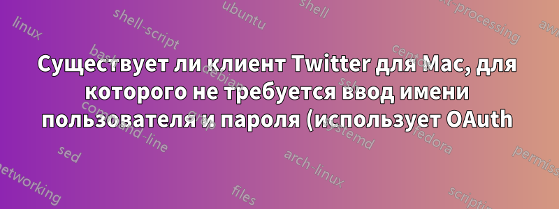 Существует ли клиент Twitter для Mac, для которого не требуется ввод имени пользователя и пароля (использует OAuth)?