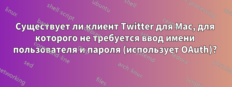 Существует ли клиент Twitter для Mac, для которого не требуется ввод имени пользователя и пароля (использует OAuth)?