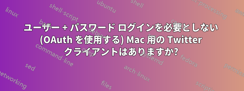 ユーザー + パスワード ログインを必要としない (OAuth を使用する) Mac 用の Twitter クライアントはありますか?