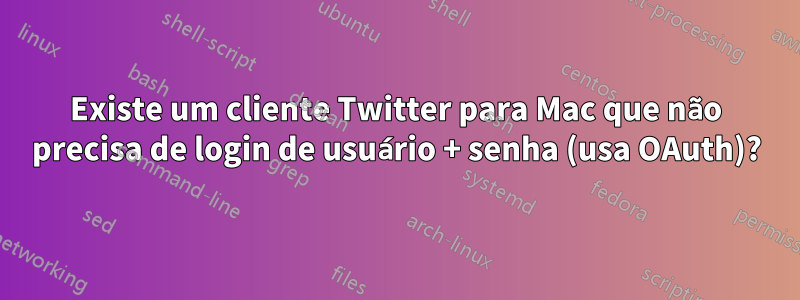 Existe um cliente Twitter para Mac que não precisa de login de usuário + senha (usa OAuth)?