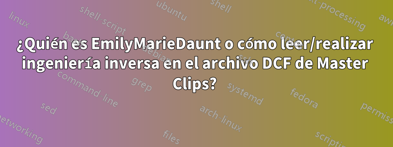 ¿Quién es EmilyMarieDaunt o cómo leer/realizar ingeniería inversa en el archivo DCF de Master Clips?