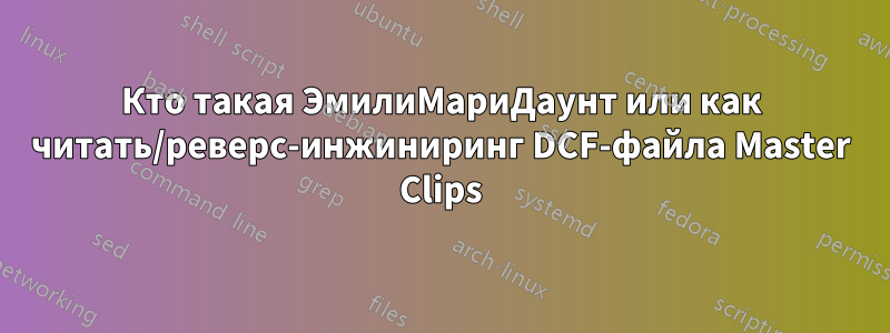 Кто такая ЭмилиМариДаунт или как читать/реверс-инжиниринг DCF-файла Master Clips