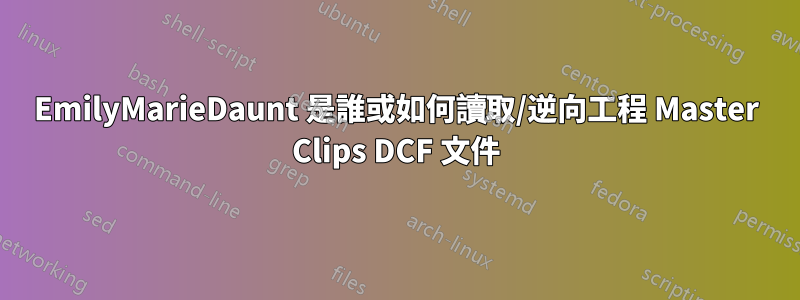 EmilyMarieDaunt 是誰或如何讀取/逆向工程 Master Clips DCF 文件