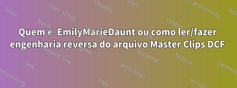 Quem é EmilyMarieDaunt ou como ler/fazer engenharia reversa do arquivo Master Clips DCF