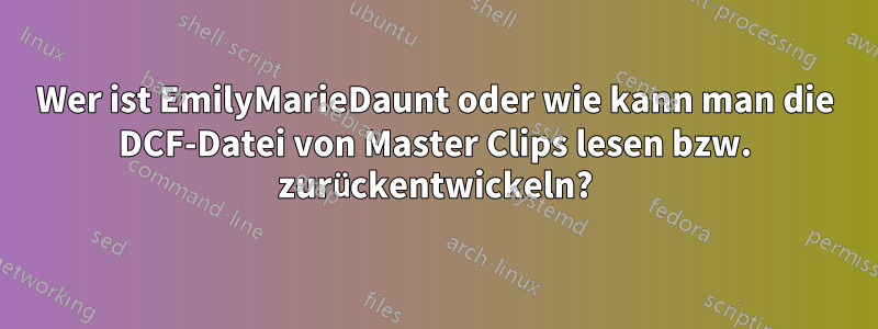 Wer ist EmilyMarieDaunt oder wie kann man die DCF-Datei von Master Clips lesen bzw. zurückentwickeln?