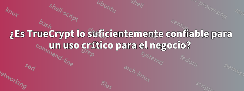 ¿Es TrueCrypt lo suficientemente confiable para un uso crítico para el negocio? 