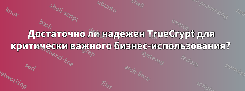 Достаточно ли надежен TrueCrypt для критически важного бизнес-использования? 