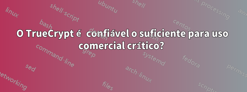 O TrueCrypt é confiável o suficiente para uso comercial crítico? 