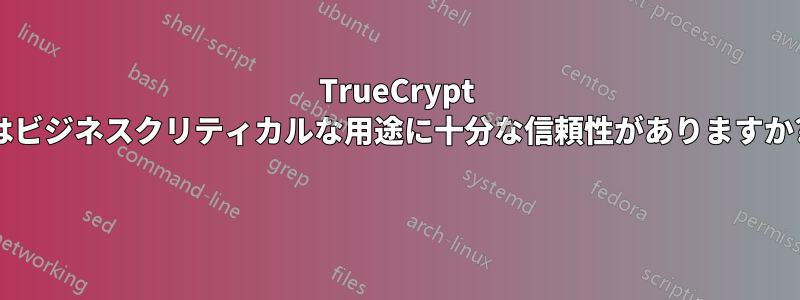 TrueCrypt はビジネスクリティカルな用途に十分な信頼性がありますか? 