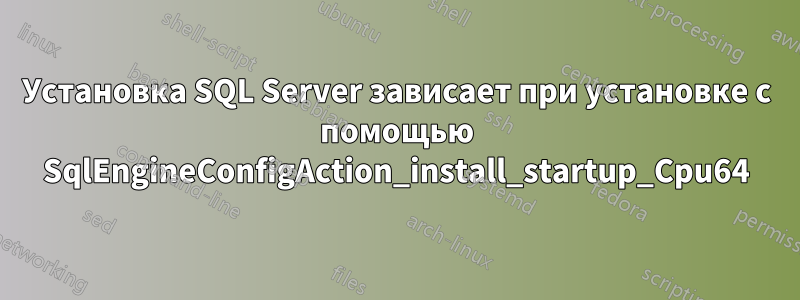 Установка SQL Server зависает при установке с помощью SqlEngineConfigAction_install_startup_Cpu64