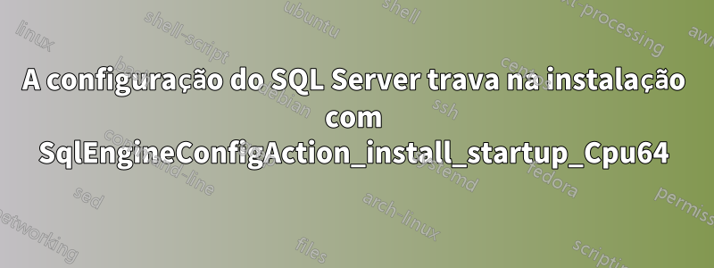 A configuração do SQL Server trava na instalação com SqlEngineConfigAction_install_startup_Cpu64