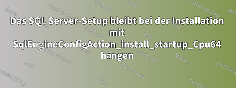 Das SQL Server-Setup bleibt bei der Installation mit SqlEngineConfigAction_install_startup_Cpu64 hängen