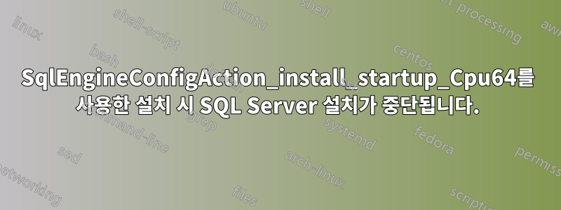 SqlEngineConfigAction_install_startup_Cpu64를 사용한 설치 시 SQL Server 설치가 중단됩니다.