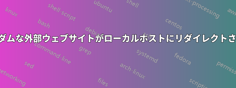 ランダムな外部ウェブサイトがローカルホストにリダイレクトされる