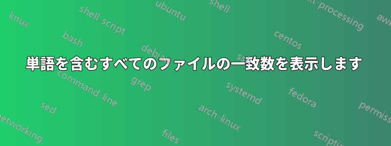 単語を含むすべてのファイルの一致数を表示します