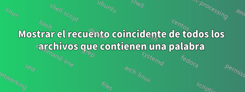 Mostrar el recuento coincidente de todos los archivos que contienen una palabra