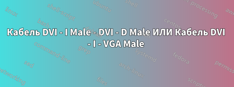 Кабель DVI - I Male - DVI - D Male ИЛИ Кабель DVI - I - VGA Male