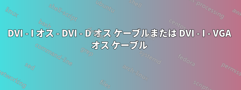 DVI - I オス - DVI - D オス ケーブルまたは DVI - I - VGA オス ケーブル