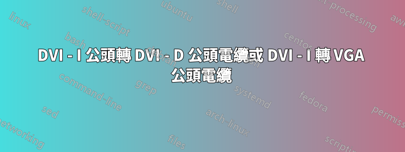 DVI - I 公頭轉 DVI - D 公頭電纜或 DVI - I 轉 VGA 公頭電纜